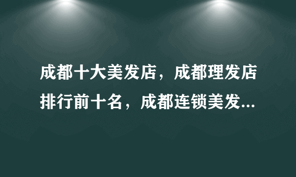 成都十大美发店，成都理发店排行前十名，成都连锁美发店有哪些
