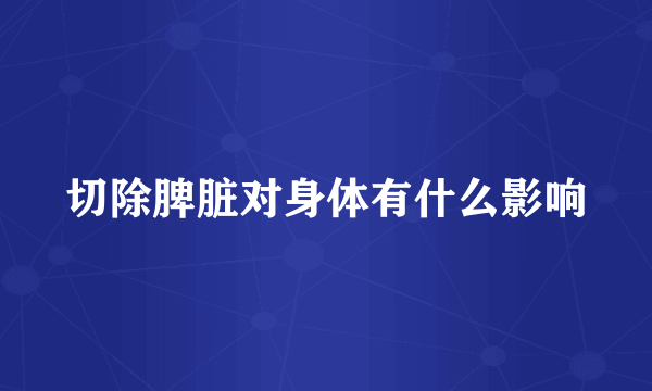 切除脾脏对身体有什么影响
