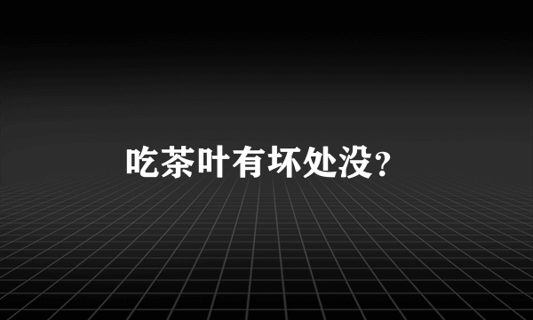 吃茶叶有坏处没？