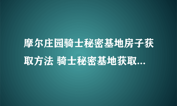 摩尔庄园骑士秘密基地房子获取方法 骑士秘密基地获取方法步骤