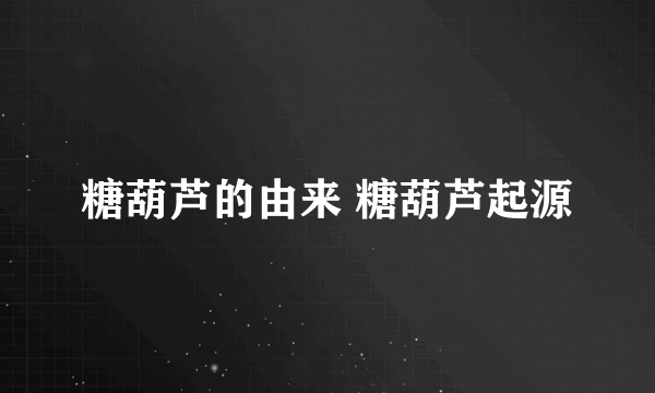 糖葫芦的由来 糖葫芦起源
