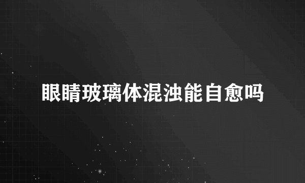 眼睛玻璃体混浊能自愈吗