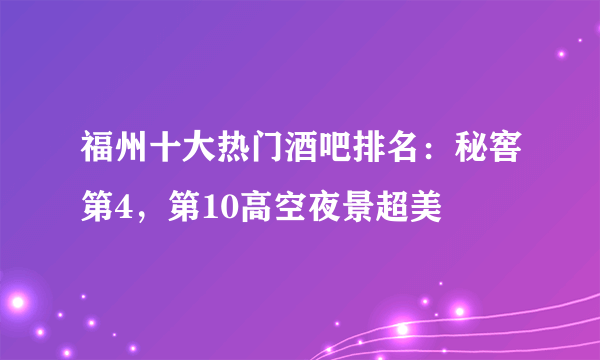 福州十大热门酒吧排名：秘窖第4，第10高空夜景超美