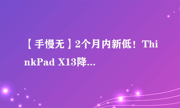 【手慢无】2个月内新低！ThinkPad X13降至3000价位！