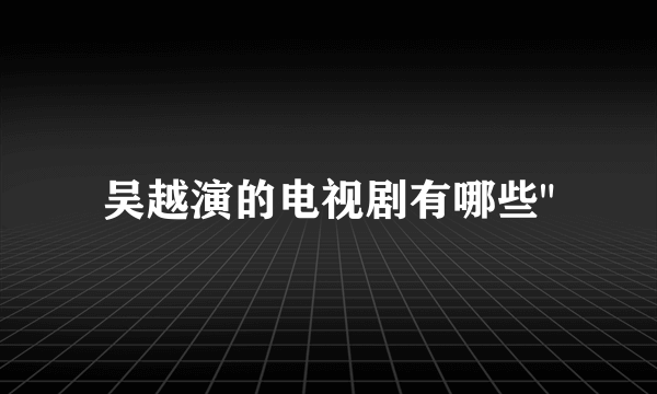 吴越演的电视剧有哪些