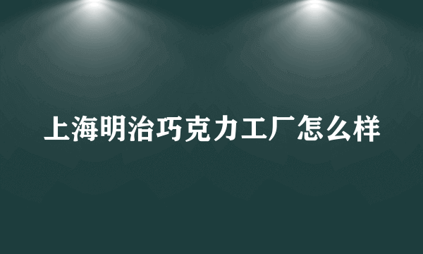 上海明治巧克力工厂怎么样