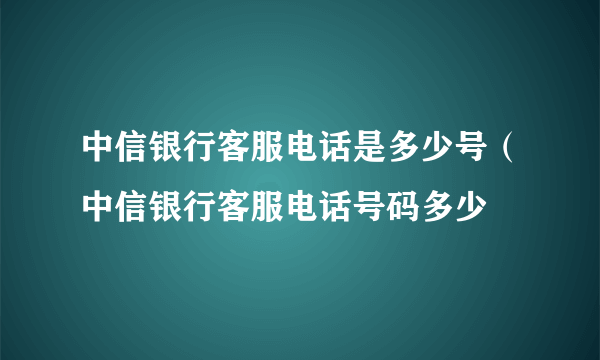 中信银行客服电话是多少号（中信银行客服电话号码多少