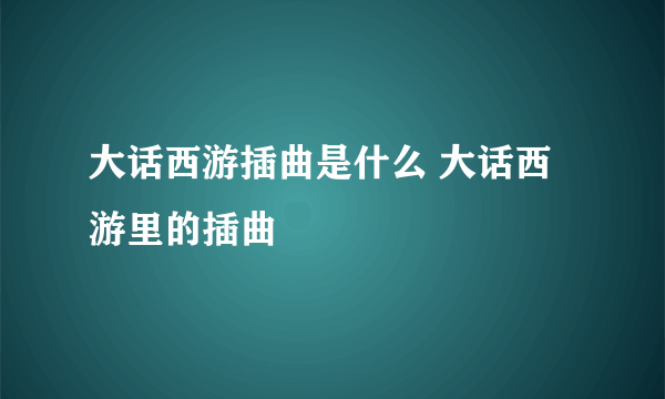 大话西游插曲是什么 大话西游里的插曲