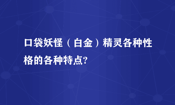 口袋妖怪（白金）精灵各种性格的各种特点?