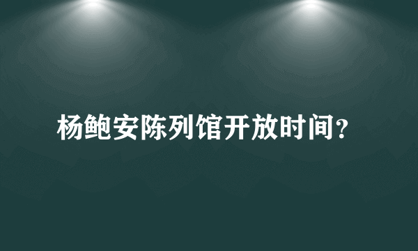 杨鲍安陈列馆开放时间？