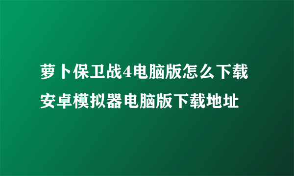 萝卜保卫战4电脑版怎么下载 安卓模拟器电脑版下载地址