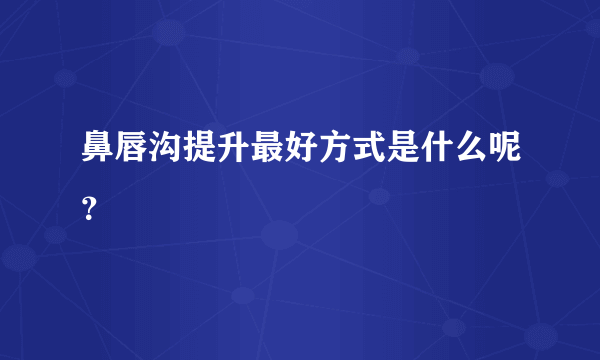鼻唇沟提升最好方式是什么呢？