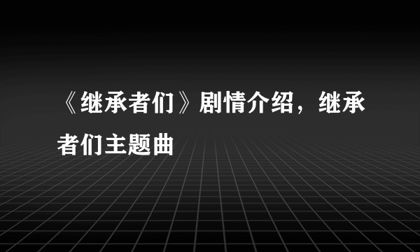 《继承者们》剧情介绍，继承者们主题曲
