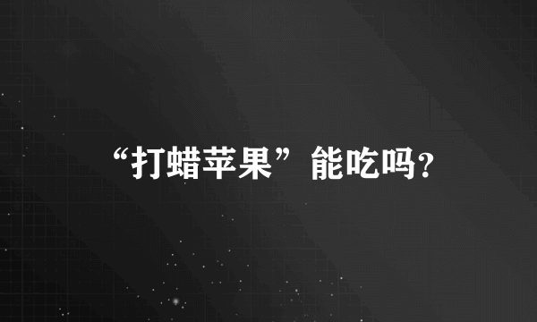  “打蜡苹果”能吃吗？