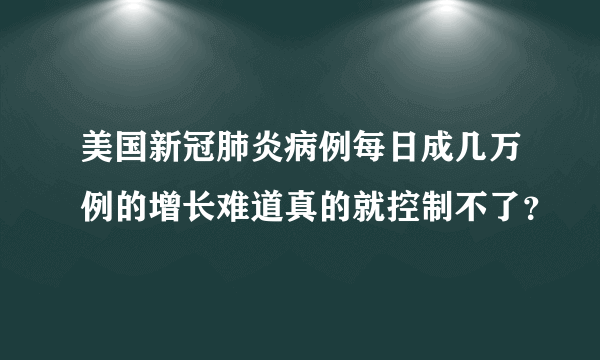 美国新冠肺炎病例每日成几万例的增长难道真的就控制不了？