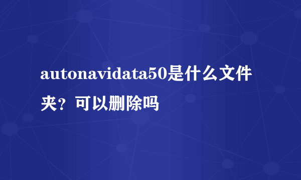 autonavidata50是什么文件夹？可以删除吗