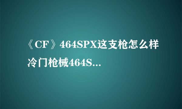 《CF》464SPX这支枪怎么样 冷门枪械464SPX伤害属性及实战评测
