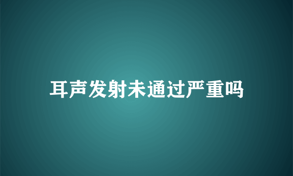 耳声发射未通过严重吗