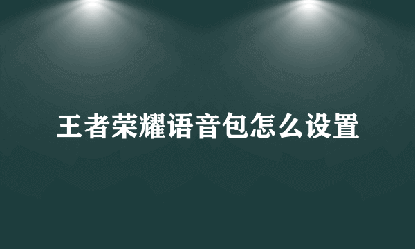 王者荣耀语音包怎么设置