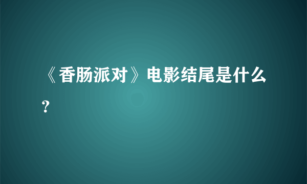 《香肠派对》电影结尾是什么？