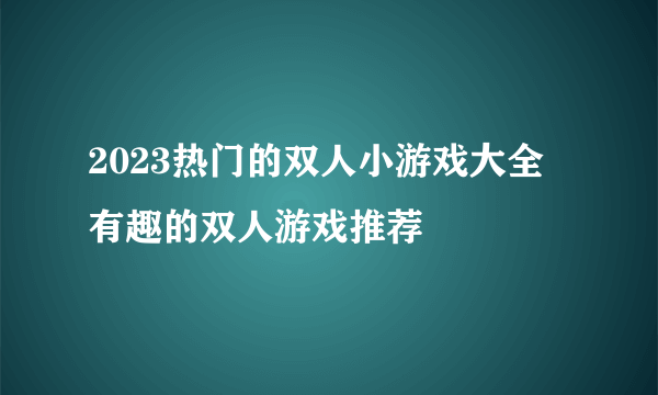 2023热门的双人小游戏大全 有趣的双人游戏推荐