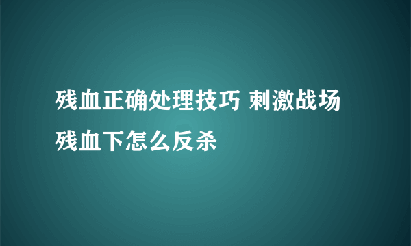 残血正确处理技巧 刺激战场残血下怎么反杀
