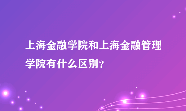 上海金融学院和上海金融管理学院有什么区别？