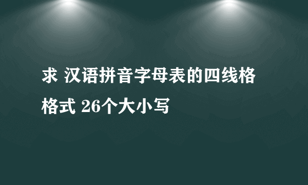 求 汉语拼音字母表的四线格格式 26个大小写