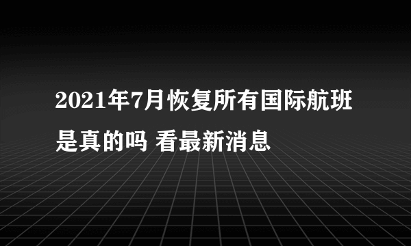 2021年7月恢复所有国际航班是真的吗 看最新消息