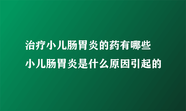 治疗小儿肠胃炎的药有哪些 小儿肠胃炎是什么原因引起的
