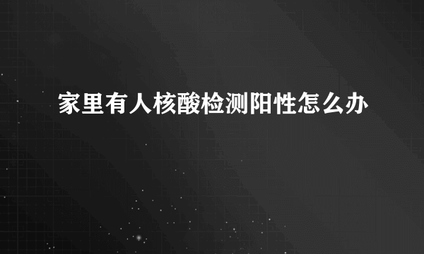 家里有人核酸检测阳性怎么办