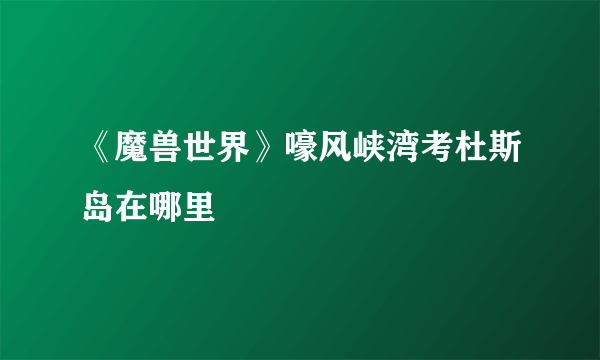 《魔兽世界》嚎风峡湾考杜斯岛在哪里