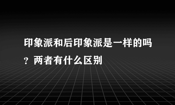 印象派和后印象派是一样的吗？两者有什么区别