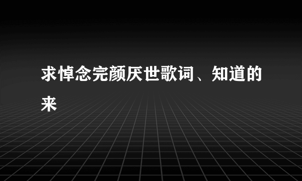 求悼念完颜厌世歌词、知道的来