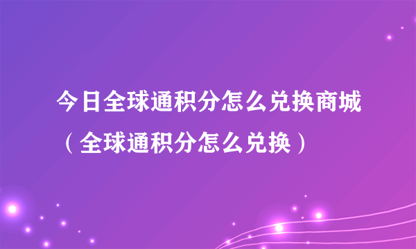 今日全球通积分怎么兑换商城（全球通积分怎么兑换）