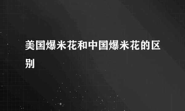 美国爆米花和中国爆米花的区别