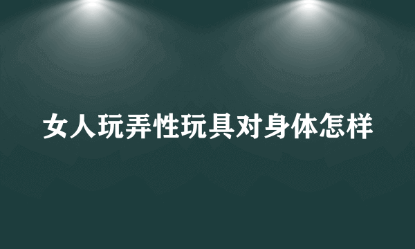 女人玩弄性玩具对身体怎样