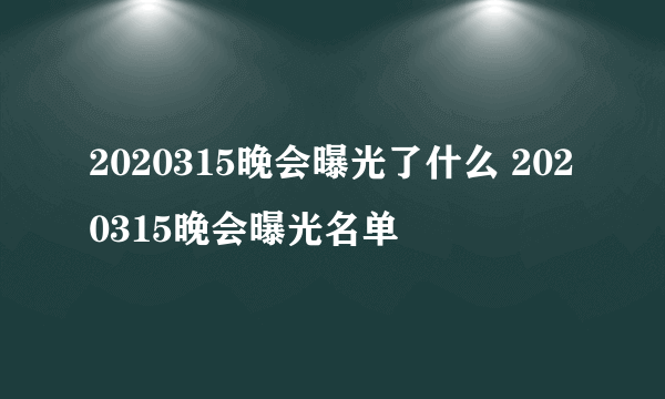 2020315晚会曝光了什么 2020315晚会曝光名单