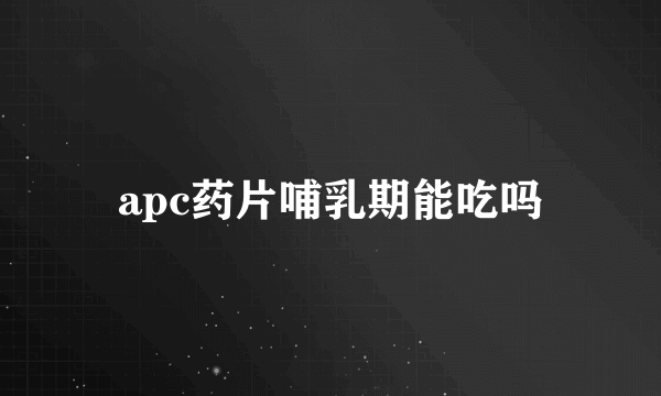 apc药片哺乳期能吃吗