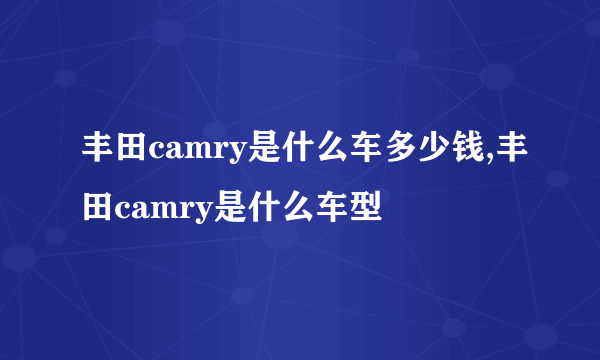 丰田camry是什么车多少钱,丰田camry是什么车型