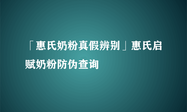 「惠氏奶粉真假辨别」惠氏启赋奶粉防伪查询