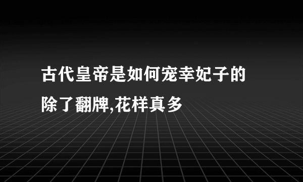 古代皇帝是如何宠幸妃子的 除了翻牌,花样真多