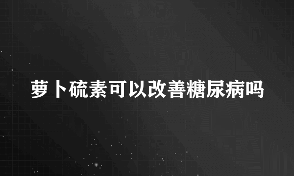 萝卜硫素可以改善糖尿病吗