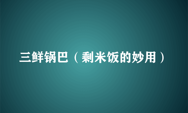 三鲜锅巴（剩米饭的妙用）