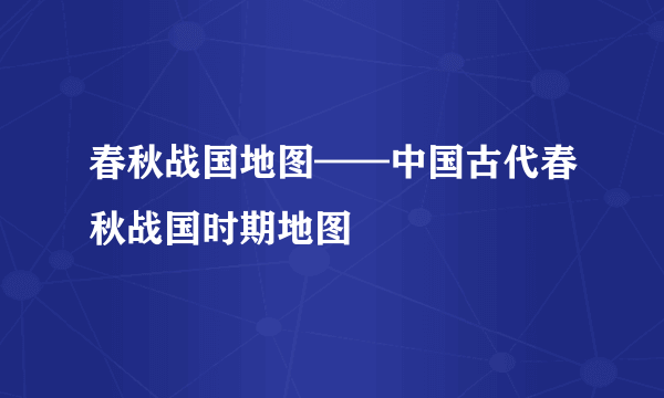 春秋战国地图——中国古代春秋战国时期地图