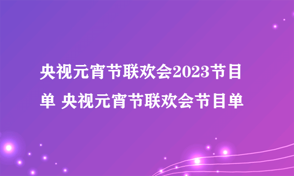央视元宵节联欢会2023节目单 央视元宵节联欢会节目单