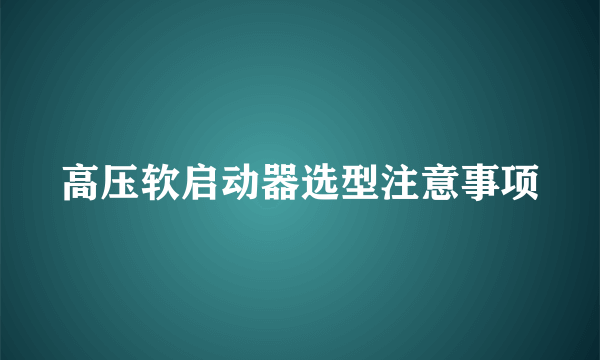 高压软启动器选型注意事项