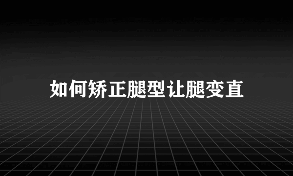 如何矫正腿型让腿变直