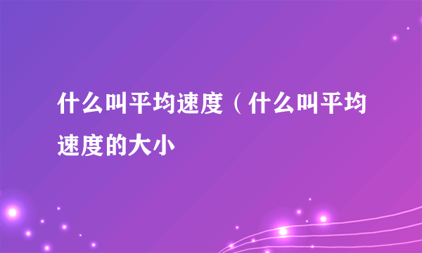 什么叫平均速度（什么叫平均速度的大小