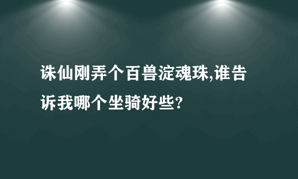 诛仙刚弄个百兽淀魂珠,谁告诉我哪个坐骑好些?